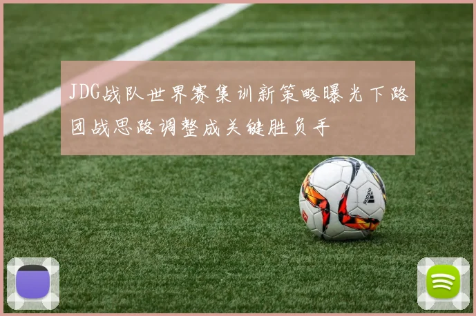 JDG战队世界赛集训新策略曝光下路团战思路调整成关键胜负手